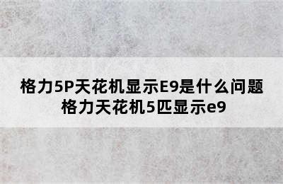 格力5P天花机显示E9是什么问题 格力天花机5匹显示e9